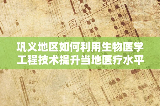 巩义地区如何利用生物医学工程技术提升当地医疗水平？