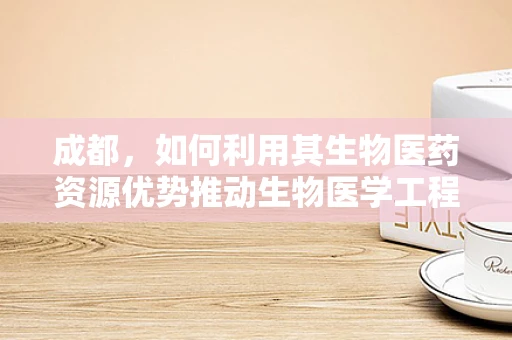 成都，如何利用其生物医药资源优势推动生物医学工程创新？