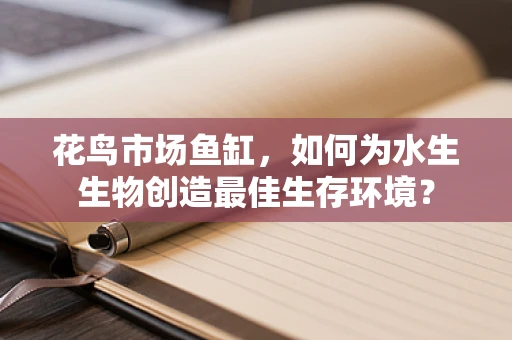 花鸟市场鱼缸，如何为水生生物创造最佳生存环境？