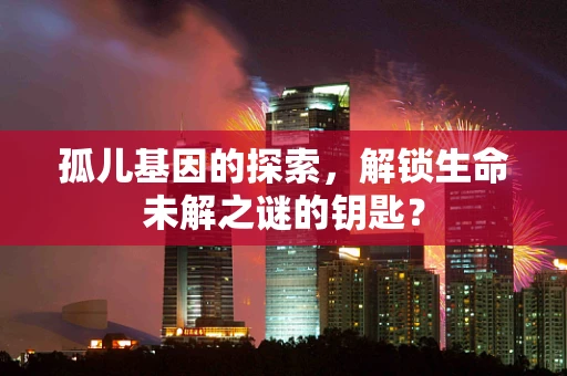 孤儿基因的探索，解锁生命未解之谜的钥匙？