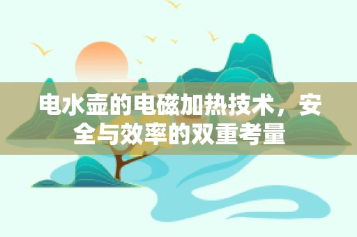 电水壶的电磁加热技术，安全与效率的双重考量