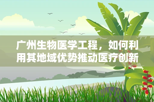 广州生物医学工程，如何利用其地域优势推动医疗创新？
