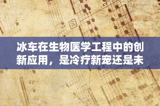 冰车在生物医学工程中的创新应用，是冷疗新宠还是未来医疗的冰点奇兵？