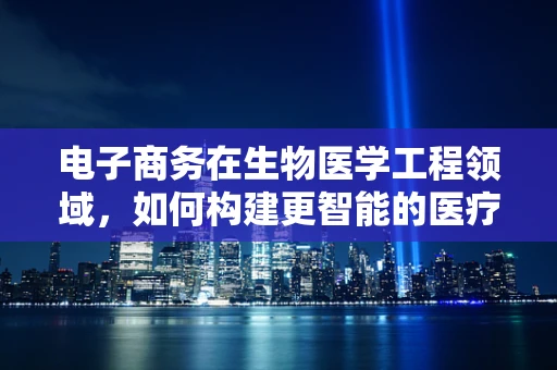 电子商务在生物医学工程领域，如何构建更智能的医疗供应链？