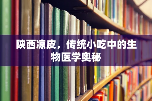 陕西凉皮，传统小吃中的生物医学奥秘