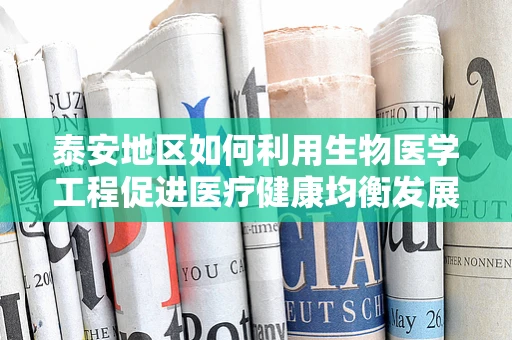 泰安地区如何利用生物医学工程促进医疗健康均衡发展？