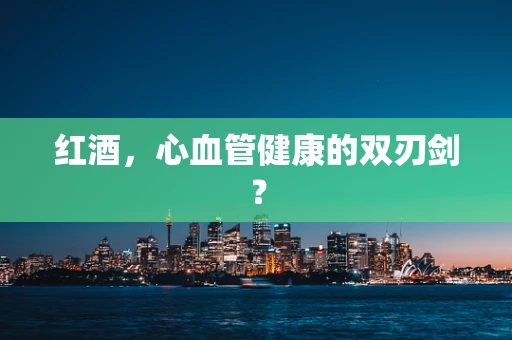红酒，心血管健康的双刃剑？
