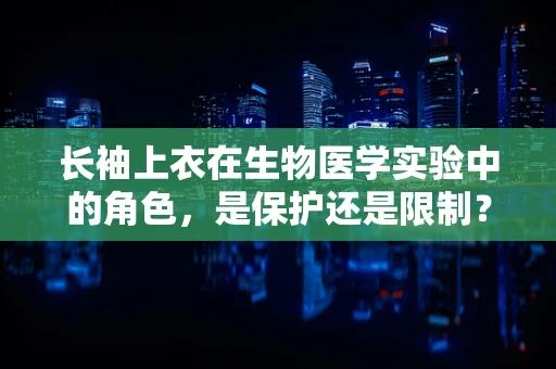长袖上衣在生物医学实验中的角色，是保护还是限制？
