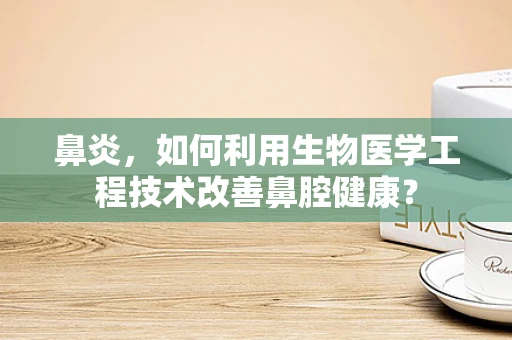 鼻炎，如何利用生物医学工程技术改善鼻腔健康？