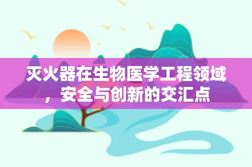 灭火器在生物医学工程领域，安全与创新的交汇点