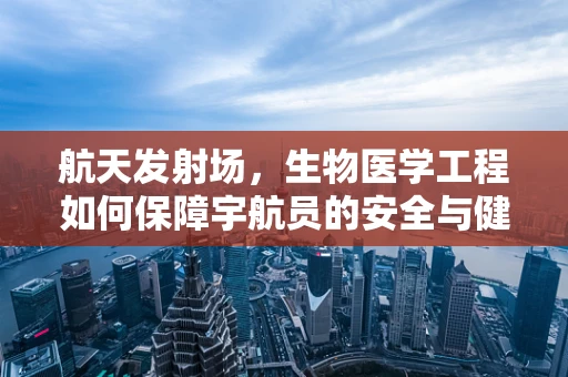 航天发射场，生物医学工程如何保障宇航员的安全与健康？