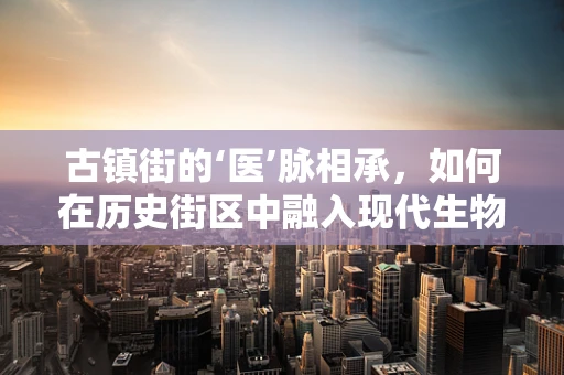 古镇街的‘医’脉相承，如何在历史街区中融入现代生物医学工程智慧？