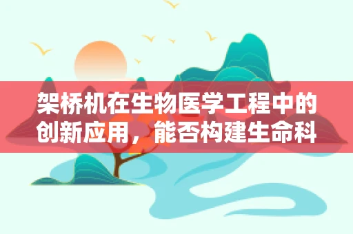 架桥机在生物医学工程中的创新应用，能否构建生命科学的‘桥梁’？