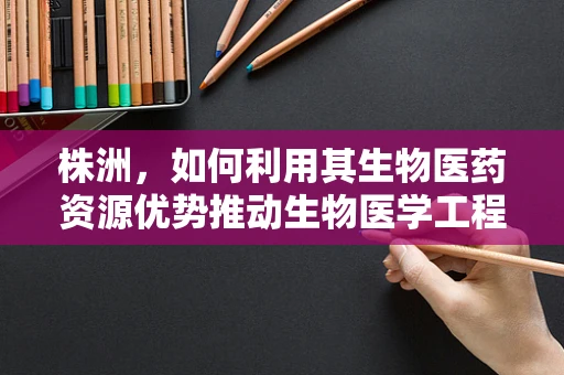 株洲，如何利用其生物医药资源优势推动生物医学工程创新？