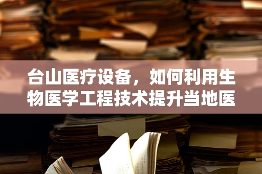 台山医疗设备，如何利用生物医学工程技术提升当地医疗服务？