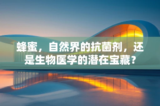 蜂蜜，自然界的抗菌剂，还是生物医学的潜在宝藏？