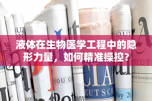 液体在生物医学工程中的隐形力量，如何精准操控？