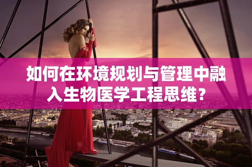 如何在环境规划与管理中融入生物医学工程思维？