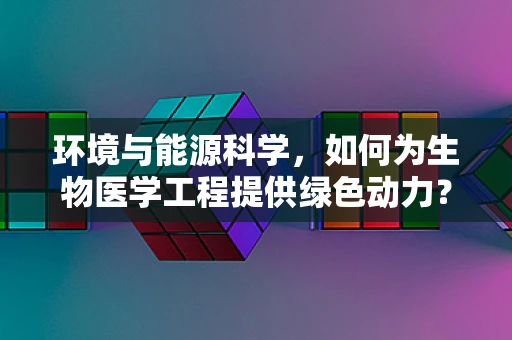 环境与能源科学，如何为生物医学工程提供绿色动力？