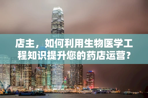 店主，如何利用生物医学工程知识提升您的药店运营？