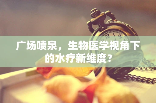 广场喷泉，生物医学视角下的水疗新维度？