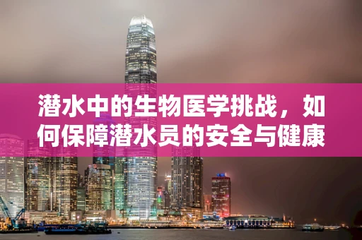潜水中的生物医学挑战，如何保障潜水员的安全与健康？