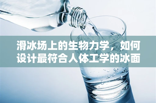 滑冰场上的生物力学，如何设计最符合人体工学的冰面？