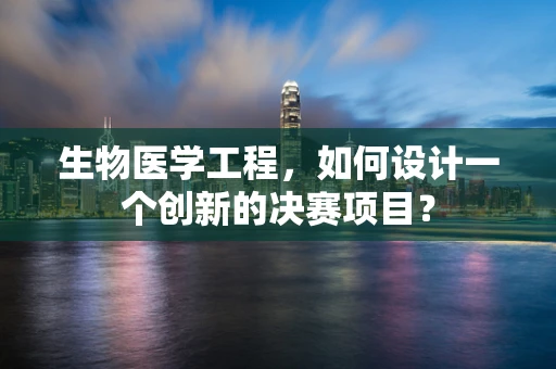 生物医学工程，如何设计一个创新的决赛项目？