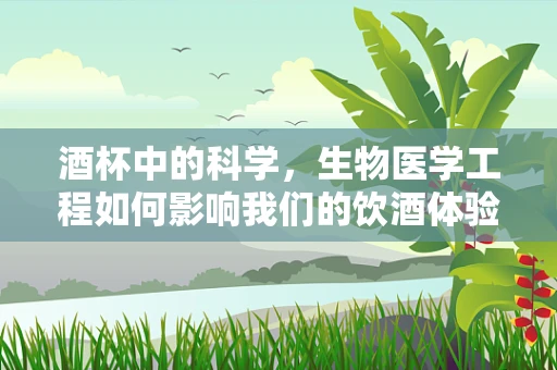酒杯中的科学，生物医学工程如何影响我们的饮酒体验？