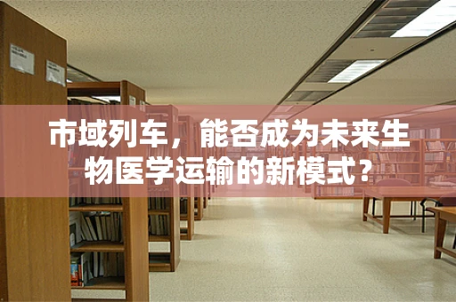 市域列车，能否成为未来生物医学运输的新模式？
