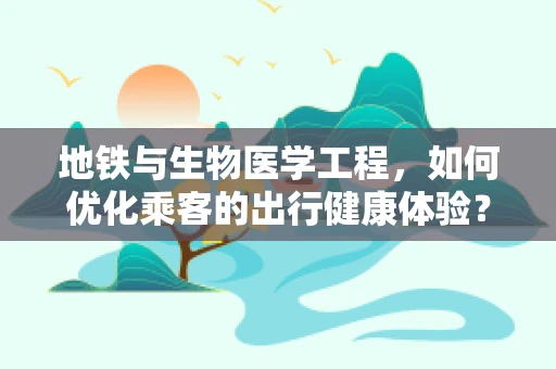 地铁与生物医学工程，如何优化乘客的出行健康体验？