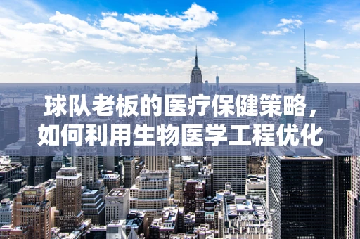 球队老板的医疗保健策略，如何利用生物医学工程优化球员健康？