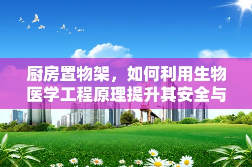 厨房置物架，如何利用生物医学工程原理提升其安全与健康性？