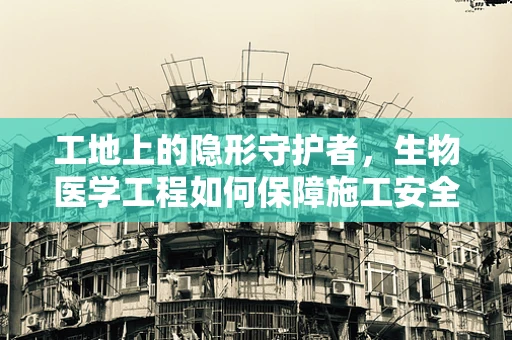 工地上的隐形守护者，生物医学工程如何保障施工安全？