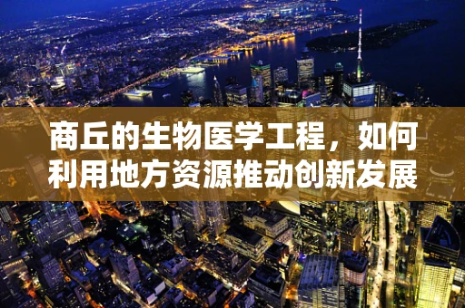 商丘的生物医学工程，如何利用地方资源推动创新发展？