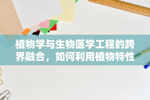 植物学与生物医学工程的跨界融合，如何利用植物特性促进医疗创新？