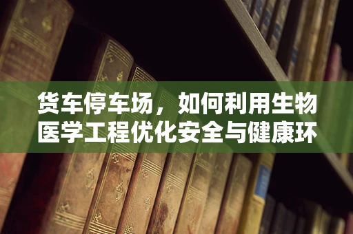 货车停车场，如何利用生物医学工程优化安全与健康环境？