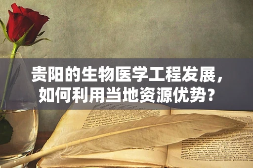 贵阳的生物医学工程发展，如何利用当地资源优势？