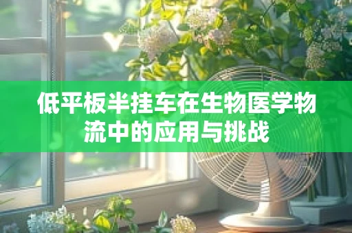 低平板半挂车在生物医学物流中的应用与挑战