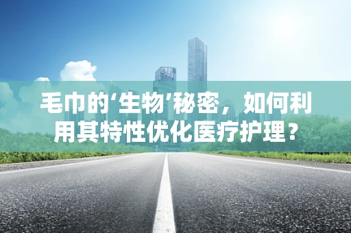 毛巾的‘生物’秘密，如何利用其特性优化医疗护理？