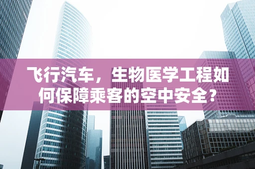 飞行汽车，生物医学工程如何保障乘客的空中安全？