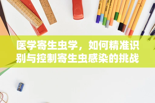 医学寄生虫学，如何精准识别与控制寄生虫感染的挑战？