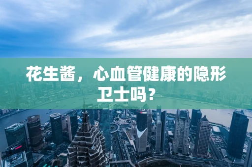 花生酱，心血管健康的隐形卫士吗？