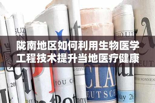 陇南地区如何利用生物医学工程技术提升当地医疗健康水平？