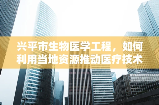 兴平市生物医学工程，如何利用当地资源推动医疗技术创新？