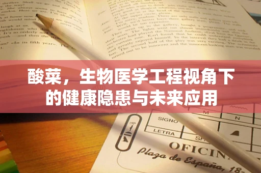 酸菜，生物医学工程视角下的健康隐患与未来应用