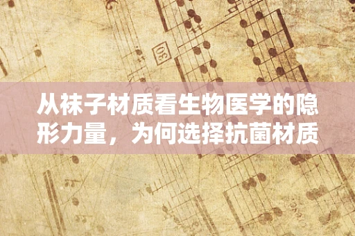 从袜子材质看生物医学的隐形力量，为何选择抗菌材质？