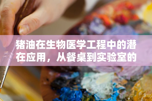 猪油在生物医学工程中的潜在应用，从餐桌到实验室的跨越？