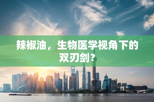 辣椒油，生物医学视角下的双刃剑？