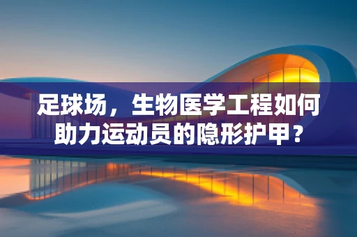 足球场，生物医学工程如何助力运动员的隐形护甲？